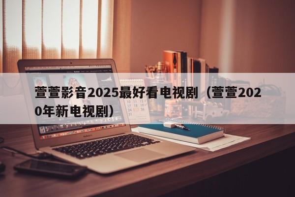 萱萱影音2025最好看电视剧（萱萱2020年新电视剧）