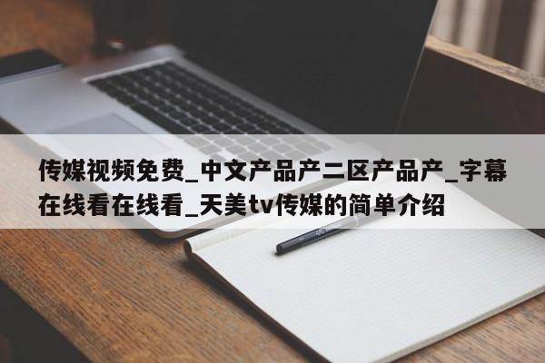 传媒视频免费_中文产品产二区产品产_字幕在线看在线看_天美tv传媒的简单介绍