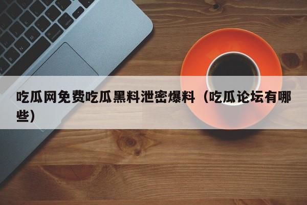 吃瓜网免费吃瓜黑料泄密爆料（吃瓜论坛有哪些）