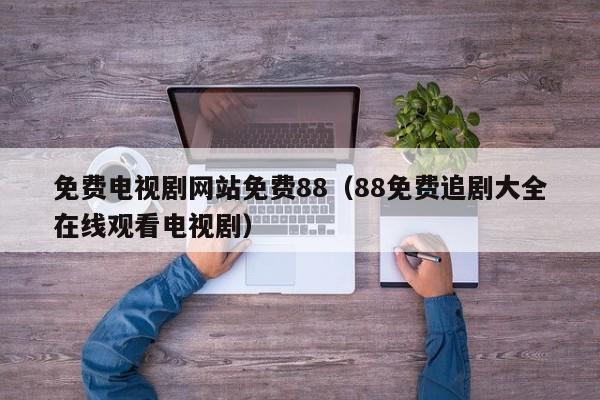 免费电视剧网站免费88（88免费追剧大全在线观看电视剧）